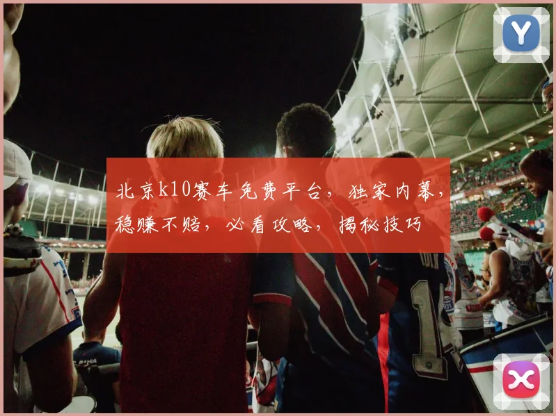 北京k10赛车免费平台，独家内幕，稳赚不赔，必看攻略，揭秘技巧