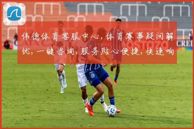 伟德体育客服中心,体育赛事疑问解忧,一键咨询,服务贴心便捷,快速响应