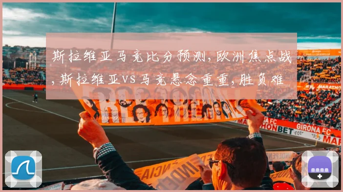 斯拉维亚马竞比分预测,欧洲焦点战,斯拉维亚vs马竞悬念重重,胜负难料