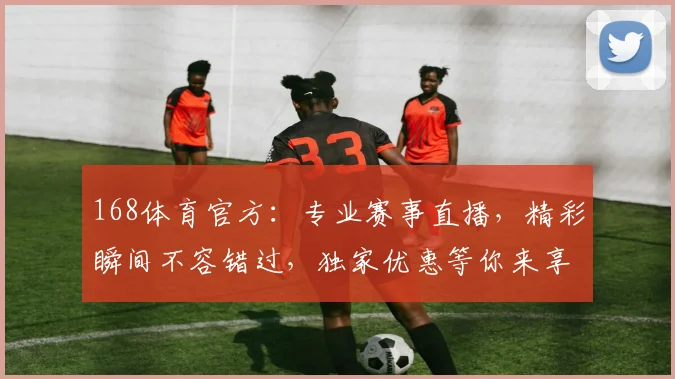 168体育官方：专业赛事直播，精彩瞬间不容错过，独家优惠等你来享，尽在168体育官方平台