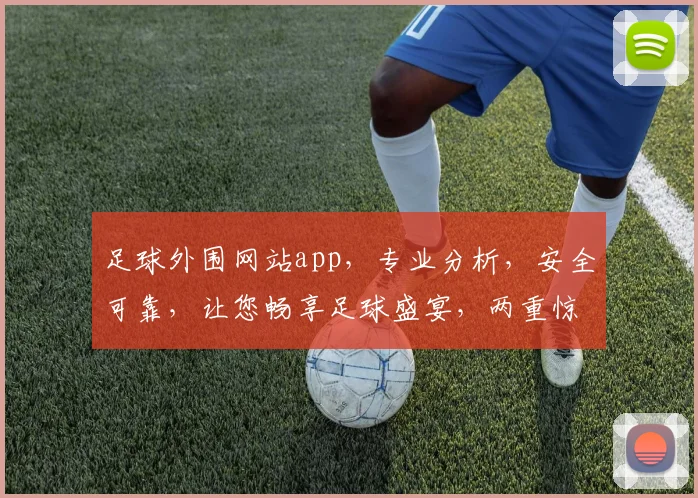 足球外围网站app，专业分析，安全可靠，让您畅享足球盛宴，两重惊喜，不容错过